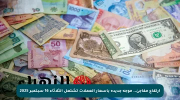 ارتفاع مفاجئ.. موجة جديدة بأسعار العملات تشتعل الثلاثاء 16 سبتمبر 2025